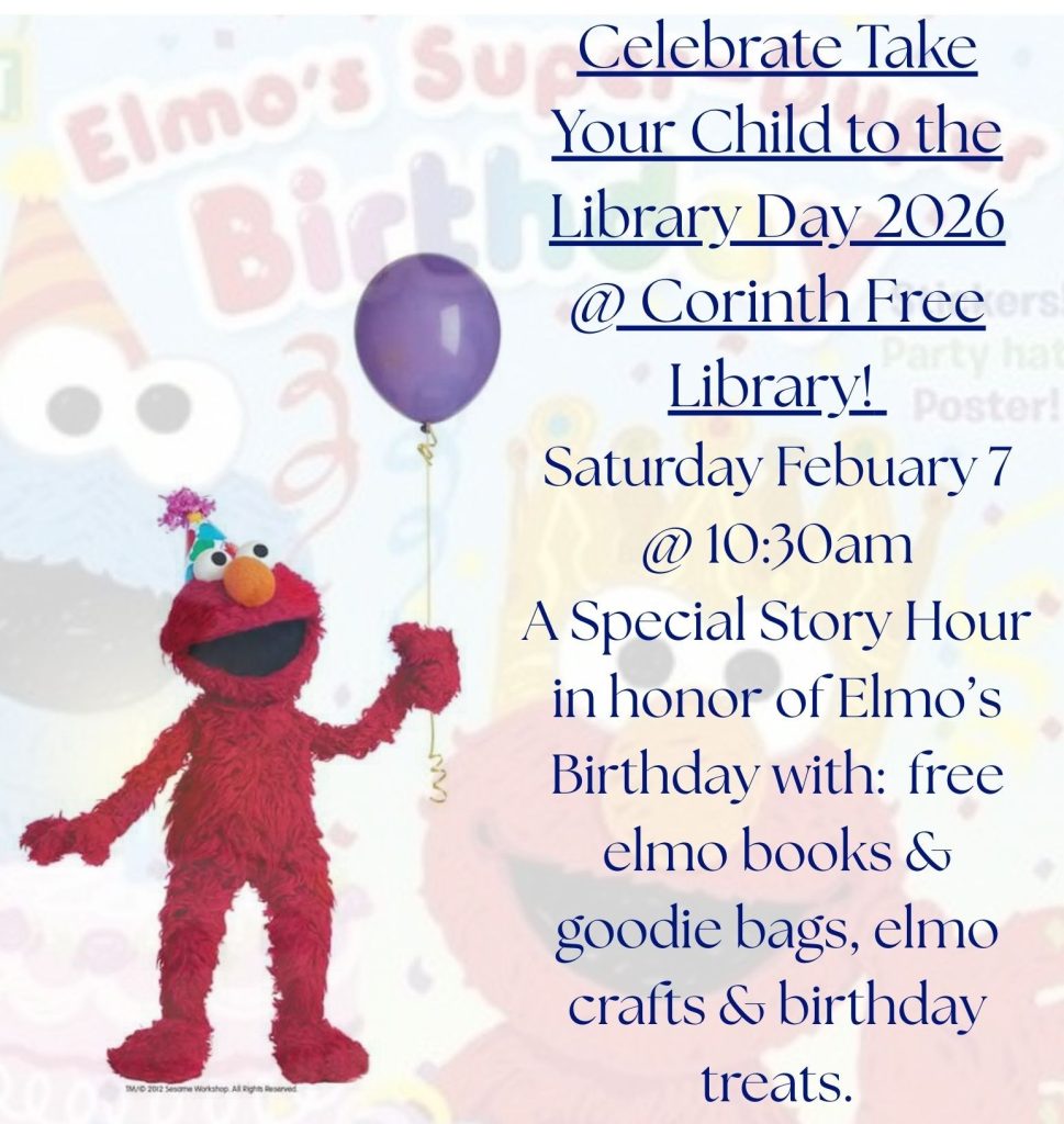 Clelbrate Take your Child tothe Library Day 2026 @ Corinth Free Library. Saturday February 7 @ 10:30am
A special story hour in honor of Elmo's Birthday with free Elmo books & goodie bags, Elmo crafts & birthday treats (while supplies last)